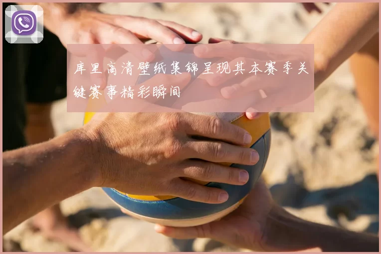 库里高清壁纸集锦呈现其本赛季关键赛事精彩瞬间