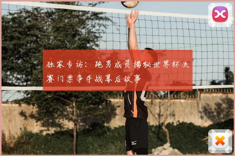 独家专访:跑男成员揭秘世界杯决赛门票争夺战幕后故事