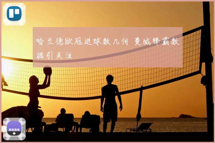 哈兰德欧冠进球数几何 曼城锋霸数据引关注
