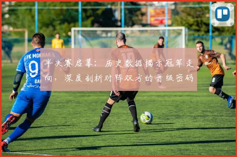 半决赛启幕:历史数据揭示冠军走向,深度剖析对阵双方的晋级密码