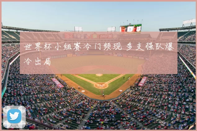 世界杯小组赛冷门频现 多支强队爆冷出局