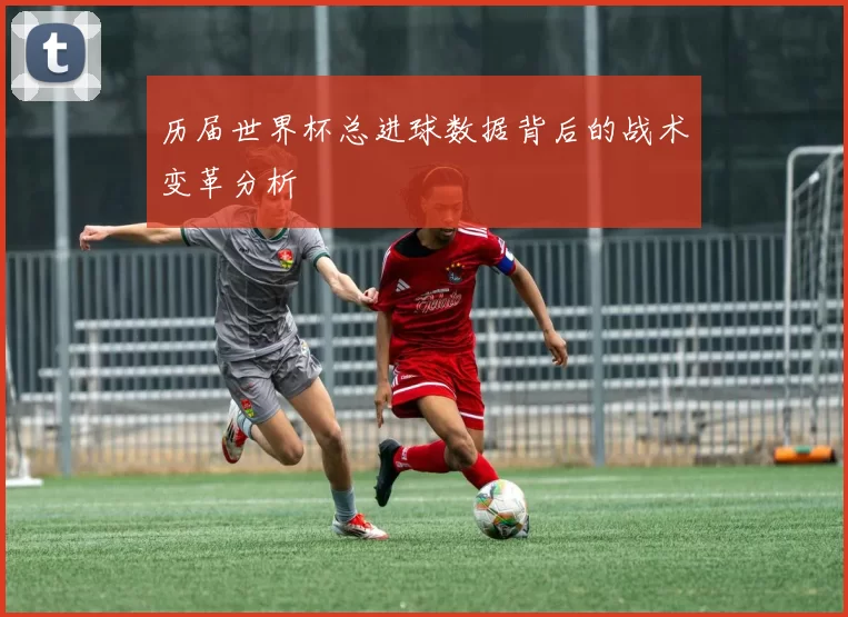历届世界杯总进球数据背后的战术变革分析