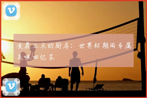 凌晨三点的厨房：世界杯期间专属美味回忆录