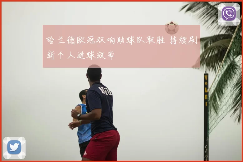 哈兰德欧冠双响助球队取胜 持续刷新个人进球效率