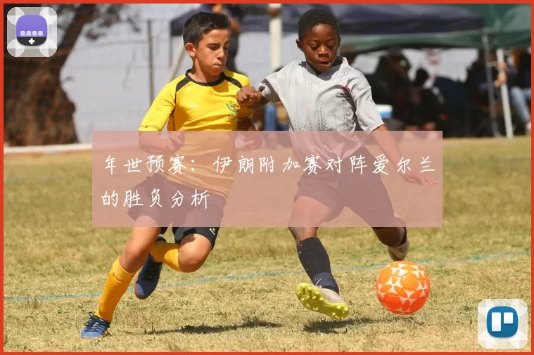 年世预赛：伊朗附加赛对阵爱尔兰的胜负分析
