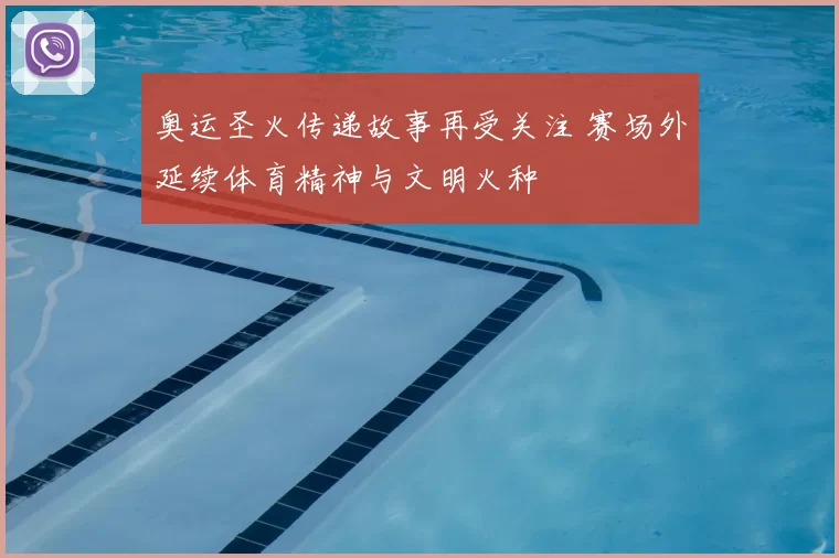 奥运圣火传递故事再受关注 赛场外延续体育精神与文明火种
