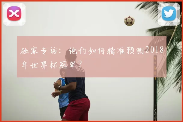 独家专访:他们如何精准预测2018年世界杯冠军?