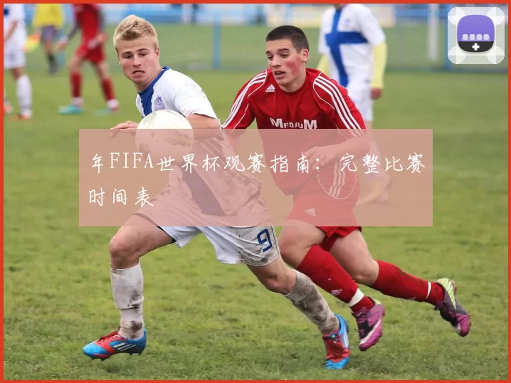 年FIFA世界杯观赛指南：完整比赛时间表