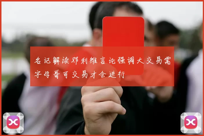 名记解读邓利维言论强调大交易需字母哥可交易才会进行