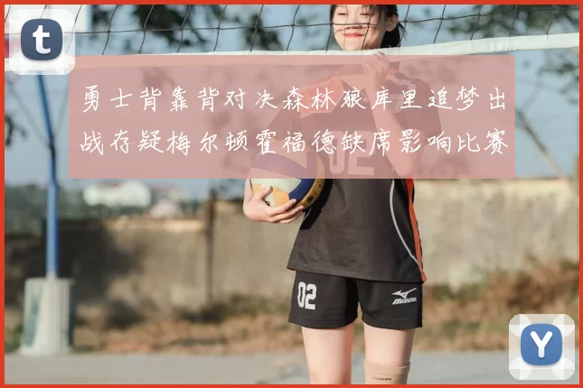 勇士背靠背对决森林狼库里追梦出战存疑梅尔顿霍福德缺席影响比赛走势