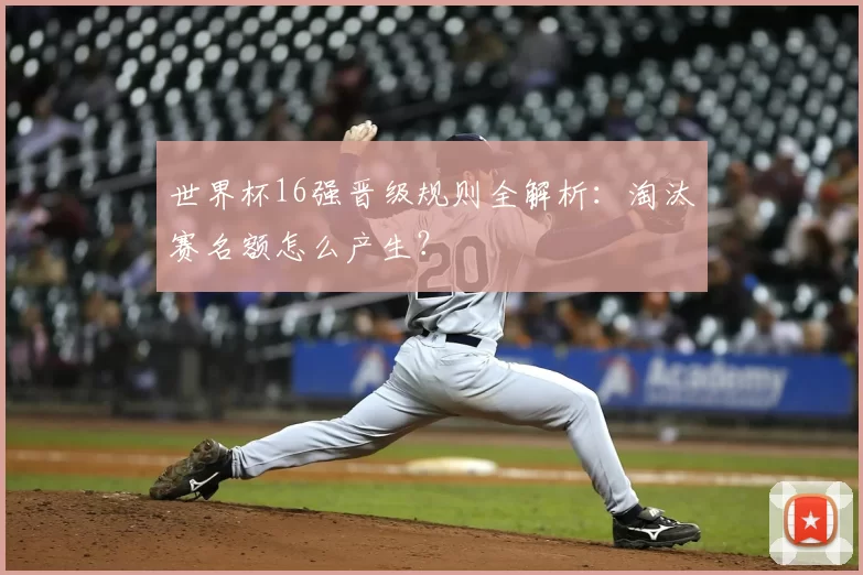世界杯16强晋级规则全解析：淘汰赛名额怎么产生？