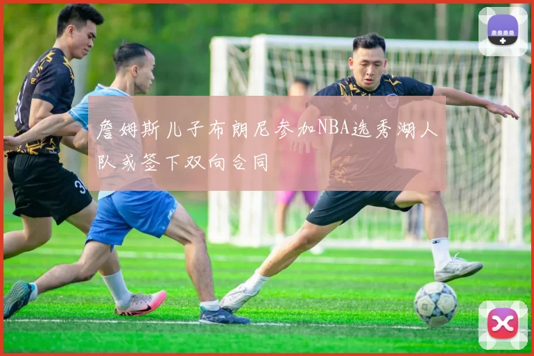 詹姆斯儿子布朗尼参加NBA选秀湖人队或签下双向合同