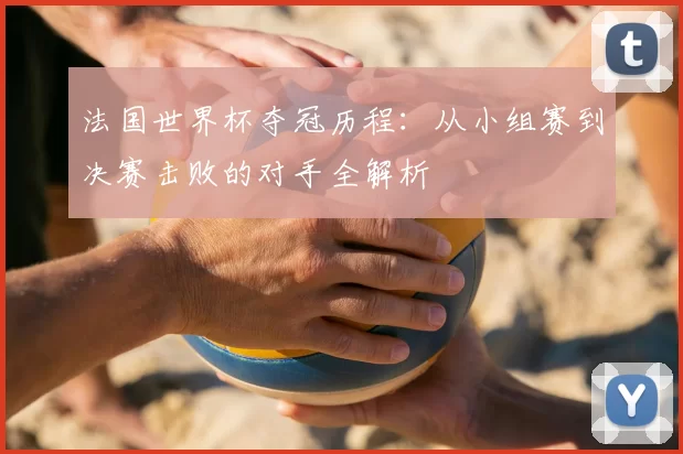 法国世界杯夺冠历程:从小组赛到决赛击败的对手全解析
