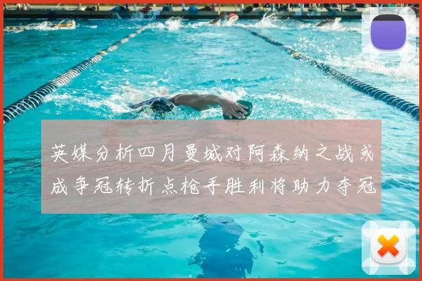 英媒分析四月曼城对阿森纳之战或成争冠转折点枪手胜利将助力夺冠希望