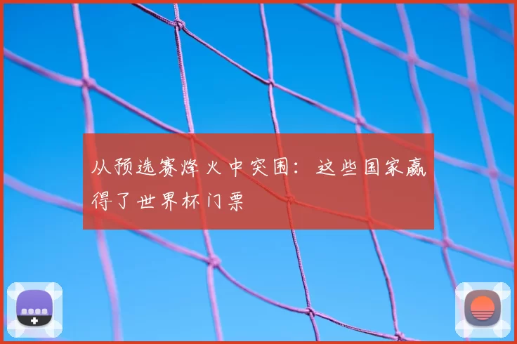 从预选赛烽火中突围:这些国家赢得了世界杯门票