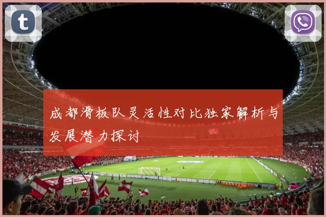 成都滑板队灵活性对比独家解析与发展潜力探讨