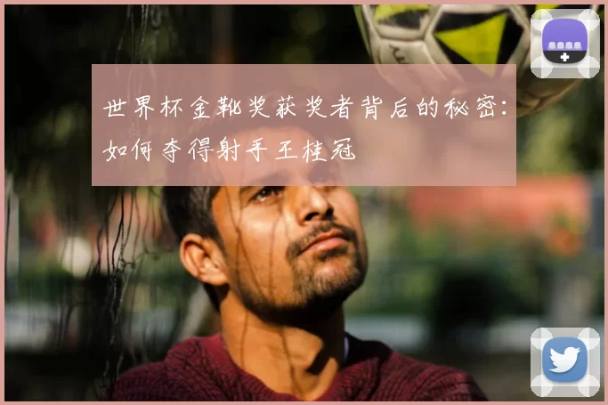 世界杯金靴奖获奖者背后的秘密：如何夺得射手王桂冠