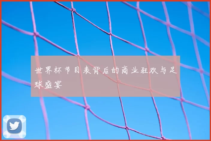 世界杯节目表背后的商业狂欢与足球盛宴