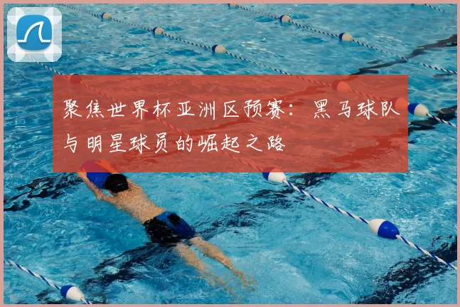 聚焦世界杯亚洲区预赛：黑马球队与明星球员的崛起之路