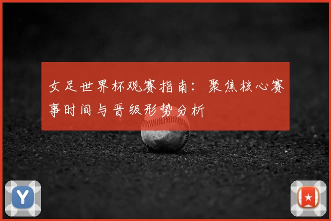 女足世界杯观赛指南：聚焦核心赛事时间与晋级形势分析