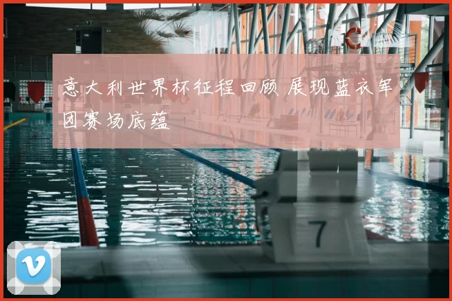 意大利世界杯征程回顾 展现蓝衣军团赛场底蕴