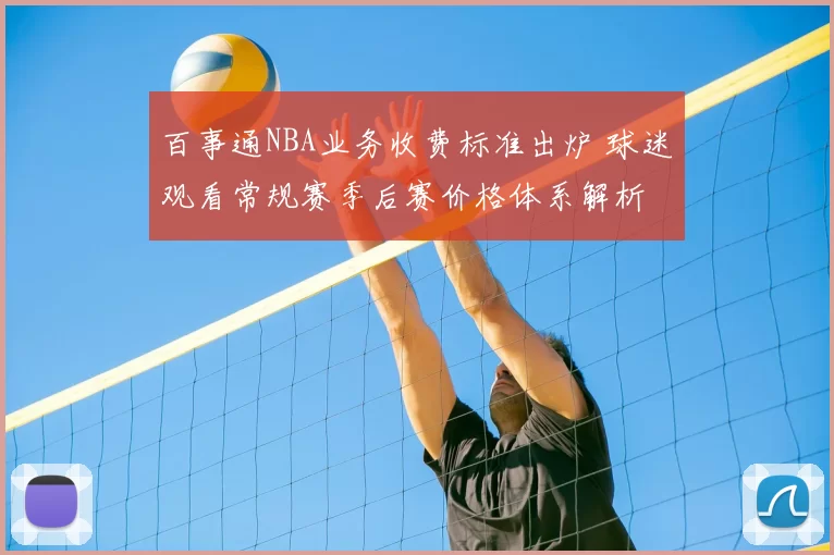 百事通NBA业务收费标准出炉 球迷观看常规赛季后赛价格体系解析