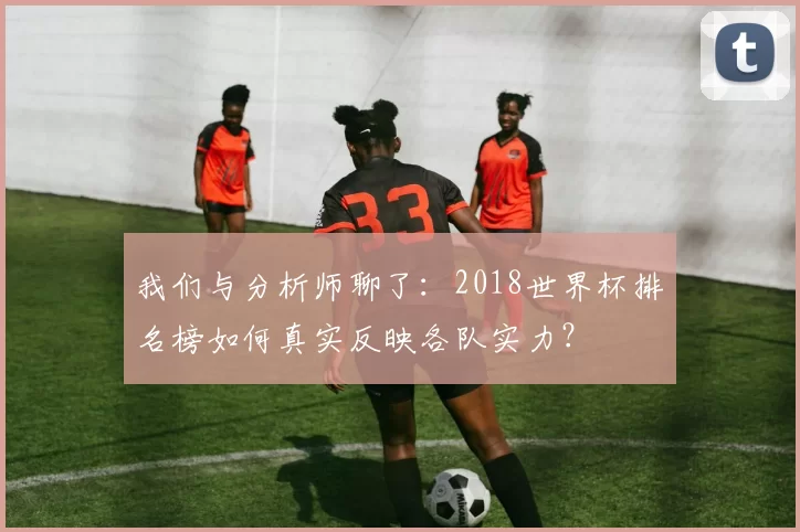 我们与分析师聊了:2018世界杯排名榜如何真实反映各队实力?