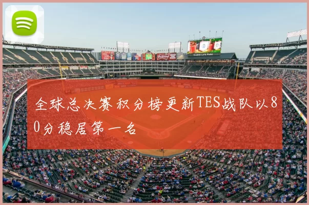 全球总决赛积分榜更新TES战队以80分稳居第一名