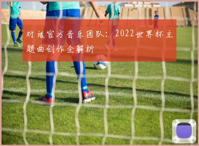 对话官方音乐团队：2022世界杯主题曲创作全解析