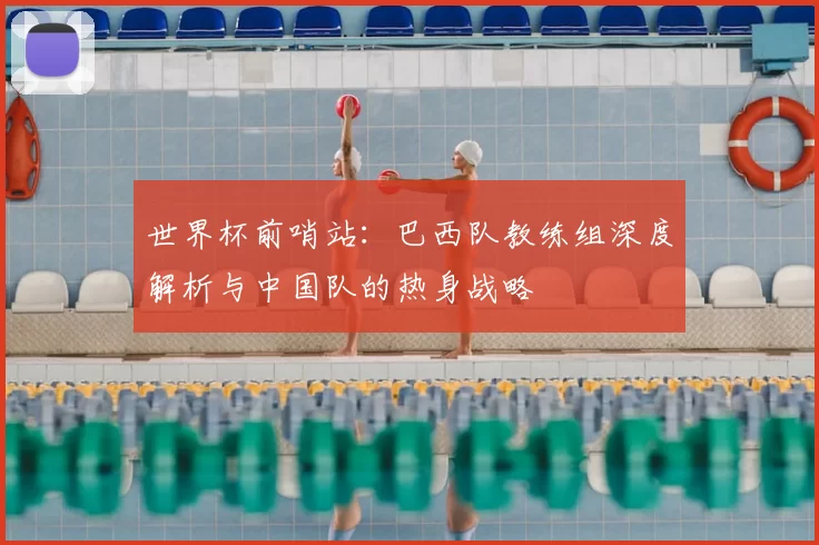 世界杯前哨站:巴西队教练组深度解析与中国队的热身战略