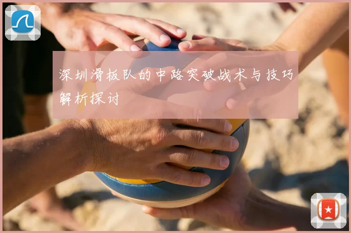 深圳滑板队的中路突破战术与技巧解析探讨