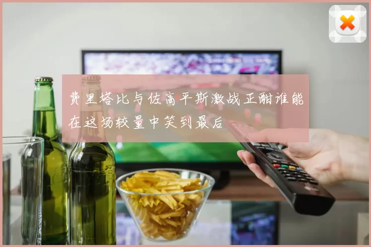 费里塔比与佐高平斯激战正酣谁能在这场较量中笑到最后
