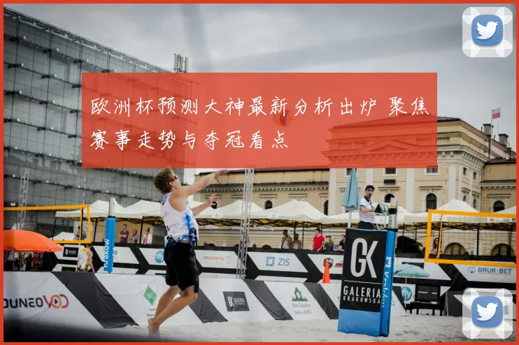 欧洲杯预测大神最新分析出炉 聚焦赛事走势与夺冠看点