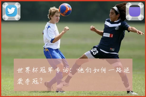世界杯冠军专访:他们如何一路逆袭夺冠?