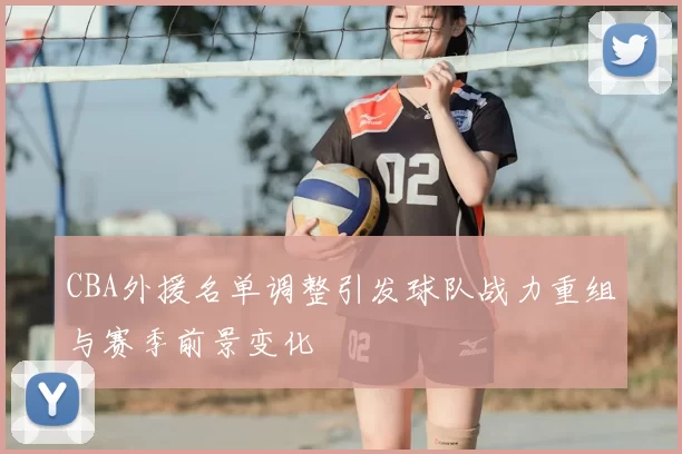 CBA外援名单调整引发球队战力重组与赛季前景变化