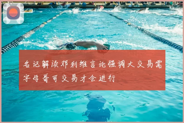 名记解读邓利维言论强调大交易需字母哥可交易才会进行