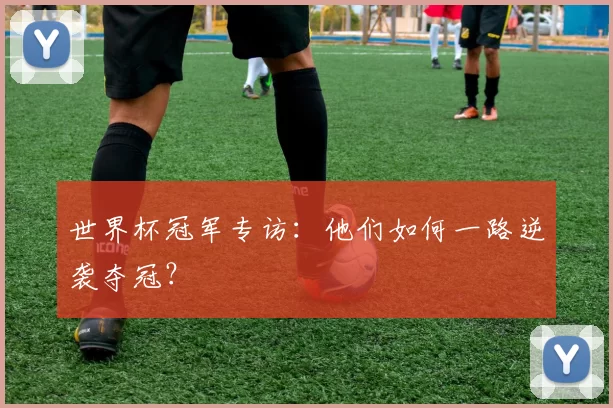 世界杯冠军专访：他们如何一路逆袭夺冠？