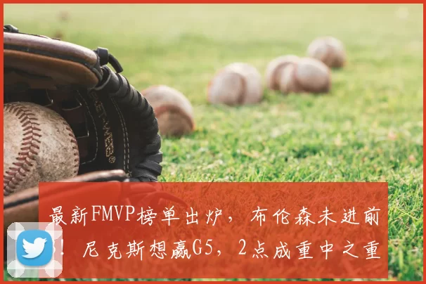 最新FMVP榜单出炉,布伦森未进前3!尼克斯想赢G5,2点成重中之重